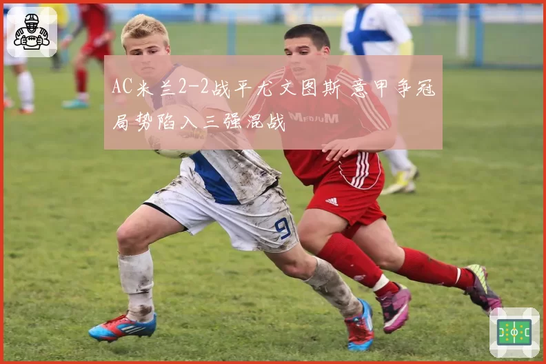 AC米兰2-2战平尤文图斯 意甲争冠局势陷入三强混战