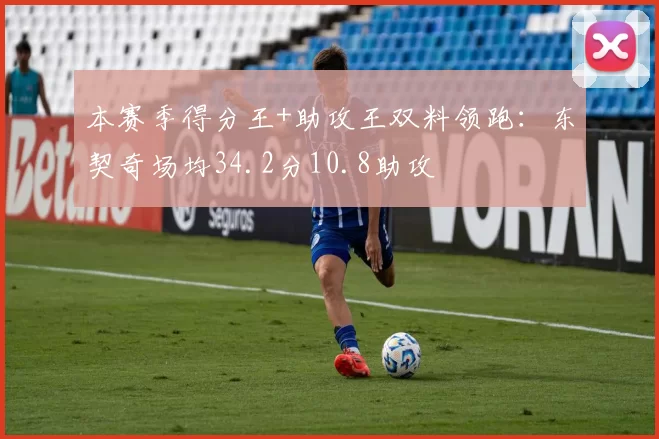本赛季得分王+助攻王双料领跑：东契奇场均34.2分10.8助攻