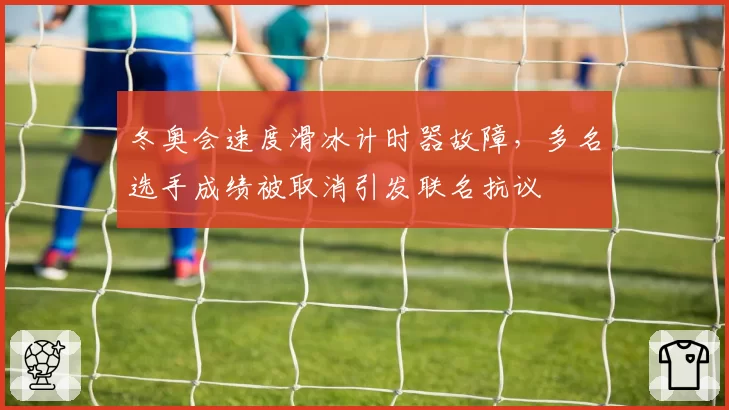 冬奥会速度滑冰计时器故障，多名选手成绩被取消引发联名抗议