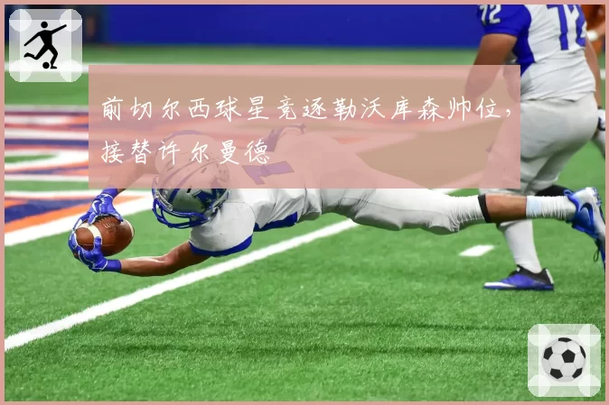 前切尔西球星竞逐勒沃库森帅位，接替许尔曼德