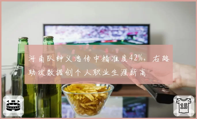 河南队钟义浩传中精准度42%,右路助攻数据创个人职业生涯新高