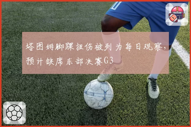 塔图姆脚踝扭伤被列为每日观察，预计缺席东部决赛G3