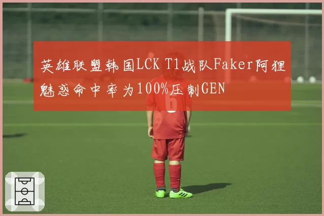 英雄联盟韩国LCK T1战队Faker阿狸魅惑命中率为100%压制GEN