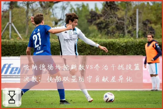 伦纳德场均抢断数vs乔治干扰投篮次数：快船双星防守贡献差异化