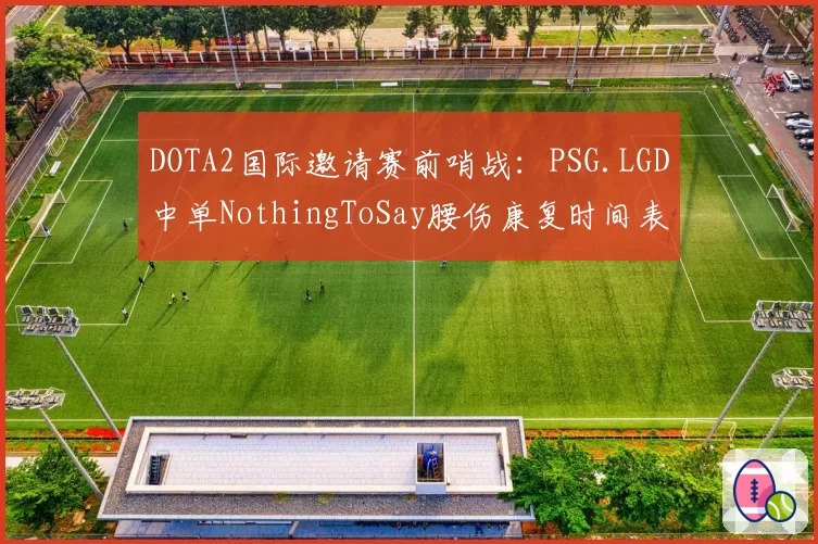 DOTA2国际邀请赛前哨战:PSG.LGD中单NothingToSay腰伤康复时间表成关键变数