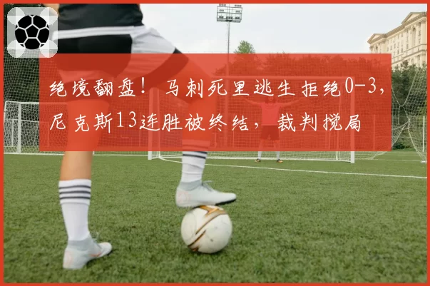 绝境翻盘!马刺死里逃生拒绝0-3,尼克斯13连胜被终结,裁判搅局