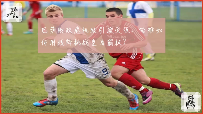 巴萨财政危机致引援受限,哈维如何用残阵挑战皇马霸权?