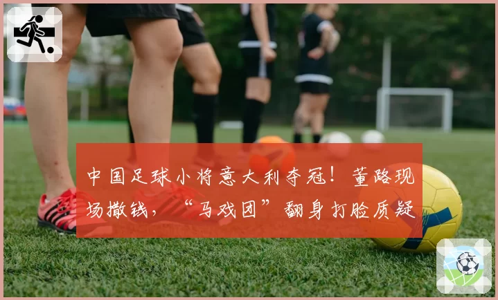 中国足球小将意大利夺冠!董路现场撒钱,“马戏团”翻身打脸质疑