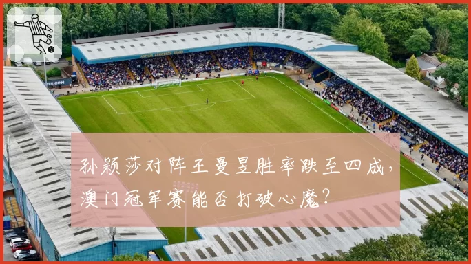 孙颖莎对阵王曼昱胜率跌至四成，澳门冠军赛能否打破心魔？