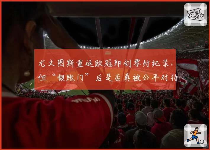 尤文图斯重返欧冠即创零封纪录,但“假账门”后是否真被公平对待?