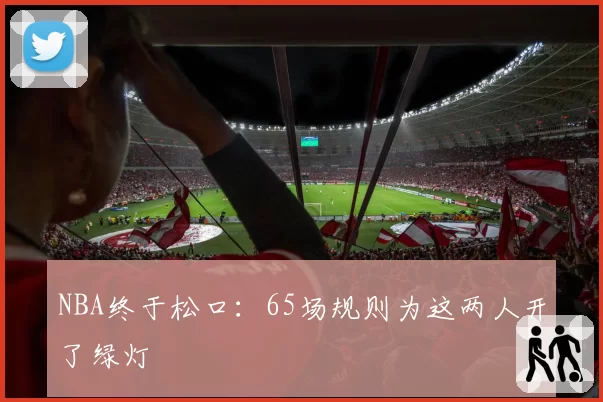 NBA终于松口：65场规则为这两人开了绿灯