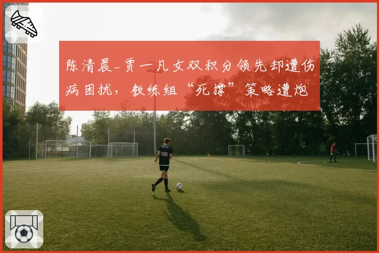 陈清晨_贾一凡女双积分领先却遭伤病困扰，教练组“死撑”策略遭炮轰