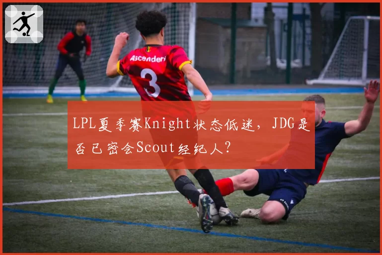 LPL夏季赛Knight状态低迷,JDG是否已密会Scout经纪人?