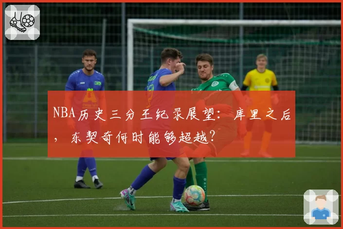 NBA历史三分王纪录展望:库里之后,东契奇何时能够超越?