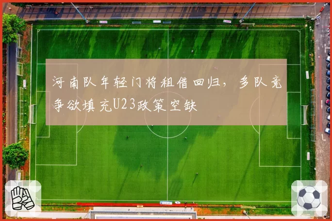 河南队年轻门将租借回归,多队竞争欲填充U23政策空缺
