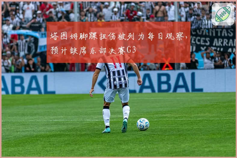塔图姆脚踝扭伤被列为每日观察，预计缺席东部决赛G3
