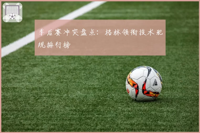 季后赛冲突盘点：格林领衔技术犯规排行榜