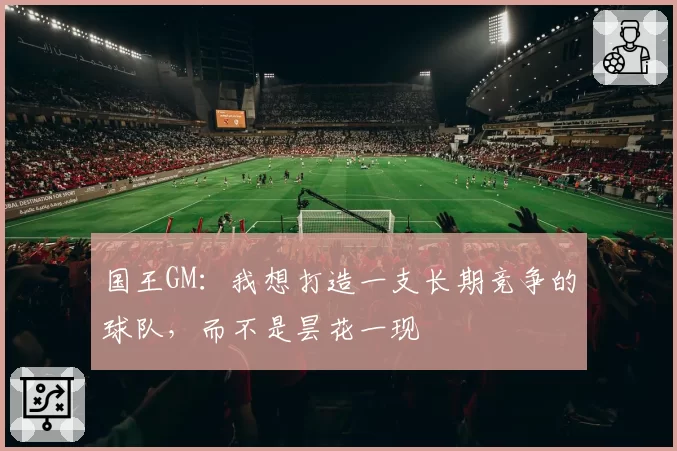 国王GM:我想打造一支长期竞争的球队,而不是昙花一现