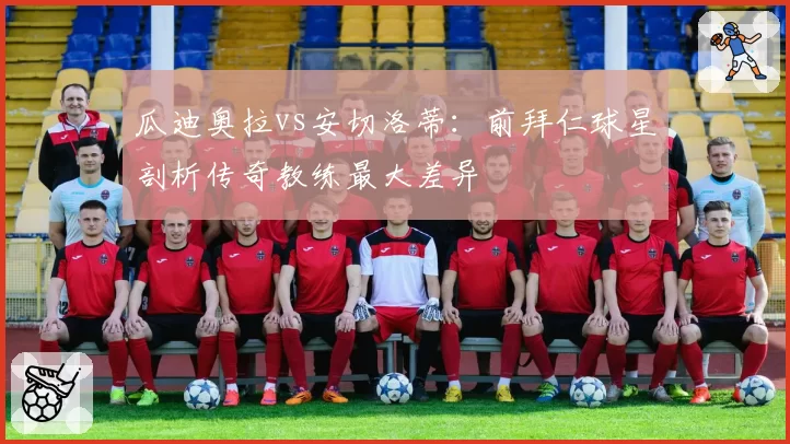 瓜迪奥拉vs安切洛蒂:前拜仁球星剖析传奇教练最大差异