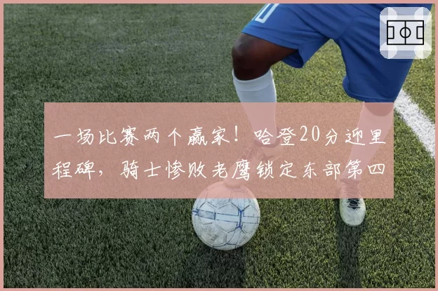 一场比赛两个赢家!哈登20分迎里程碑,骑士惨败老鹰锁定东部第四