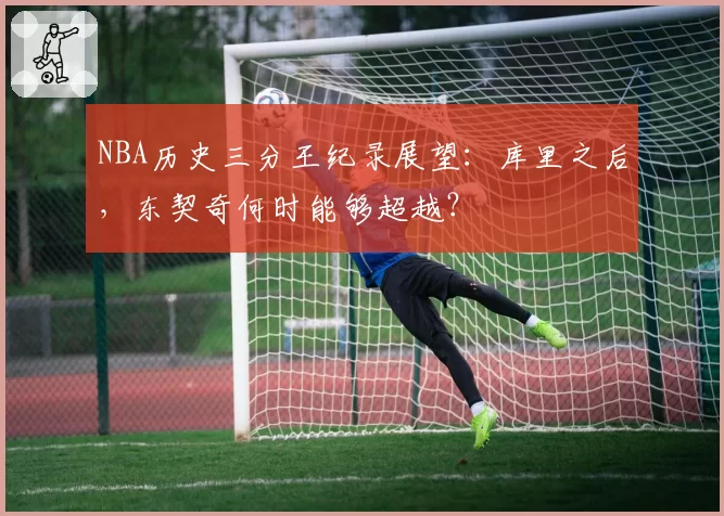 NBA历史三分王纪录展望:库里之后,东契奇何时能够超越?