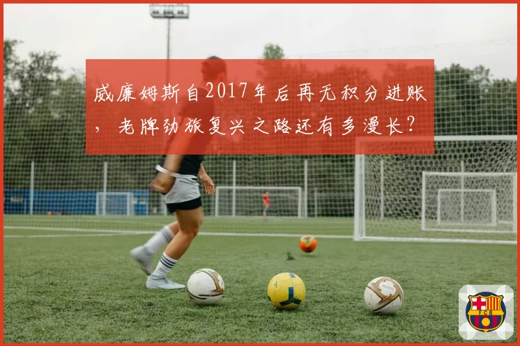 威廉姆斯自2017年后再无积分进账，老牌劲旅复兴之路还有多漫长？
