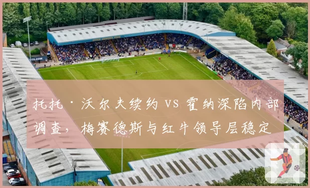 托托·沃尔夫续约 vs 霍纳深陷内部调查，梅赛德斯与红牛领导层稳定性对比