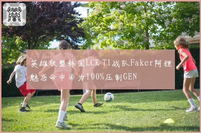 英雄联盟韩国LCK T1战队Faker阿狸魅惑命中率为100%压制GEN