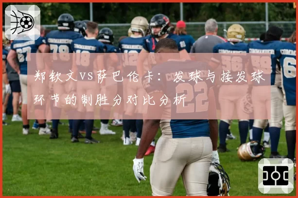 郑钦文vs萨巴伦卡:发球与接发球环节的制胜分对比分析