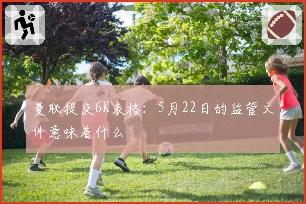 曼联提交6K表格：5月22日的监管文件意味着什么