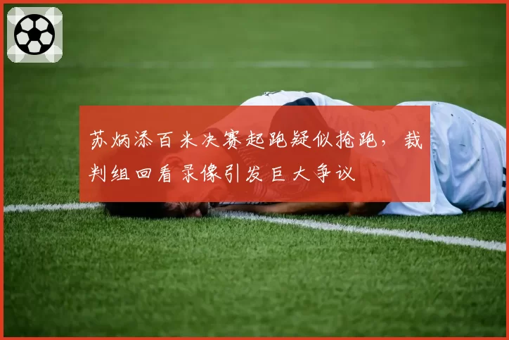 苏炳添百米决赛起跑疑似抢跑，裁判组回看录像引发巨大争议