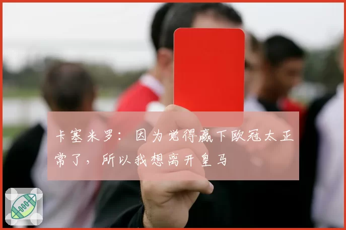 卡塞米罗：因为觉得赢下欧冠太正常了，所以我想离开皇马
