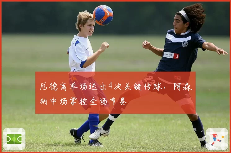 厄德高单场送出4次关键传球，阿森纳中场掌控全场节奏