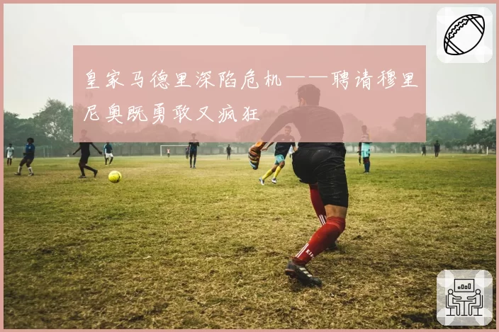 皇家马德里深陷危机——聘请穆里尼奥既勇敢又疯狂