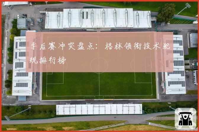 季后赛冲突盘点:格林领衔技术犯规排行榜