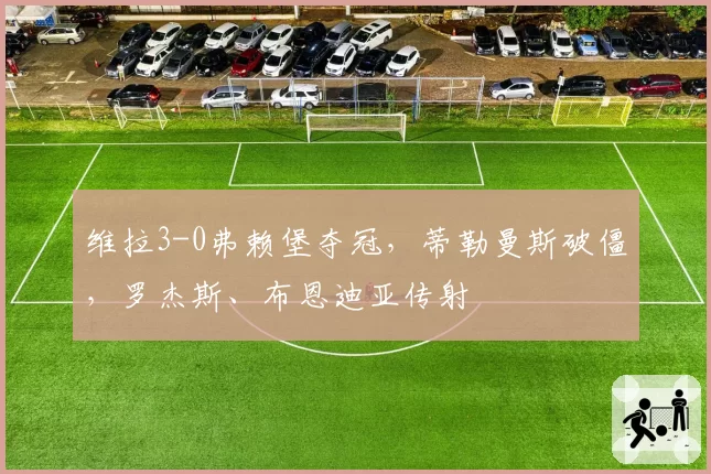 维拉3-0弗赖堡夺冠，蒂勒曼斯破僵，罗杰斯、布恩迪亚传射