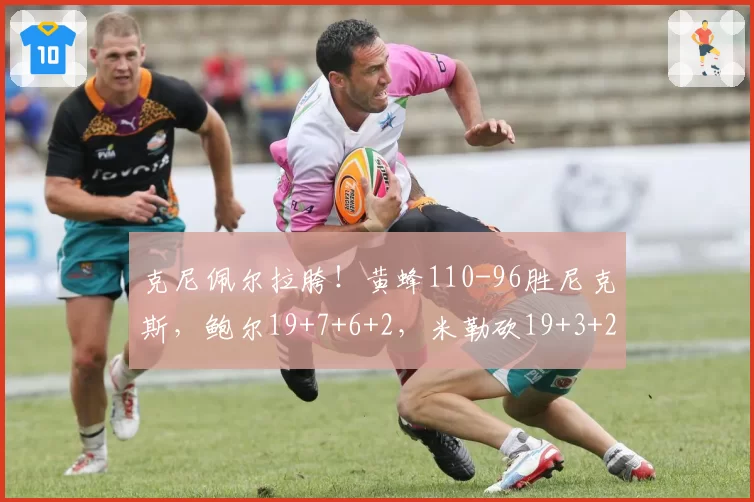 克尼佩尔拉胯！黄蜂110-96胜尼克斯，鲍尔19+7+6+2，米勒砍19+3+2