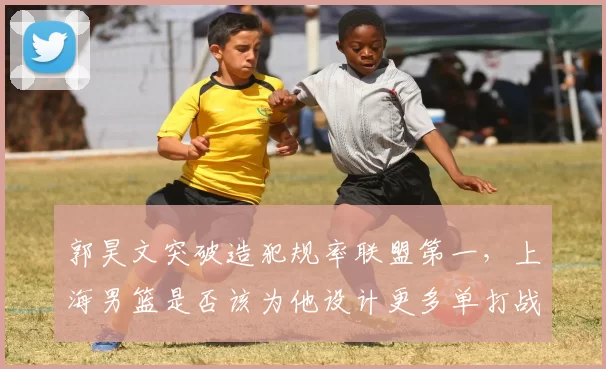 郭昊文突破造犯规率联盟第一，上海男篮是否该为他设计更多单打战术？
