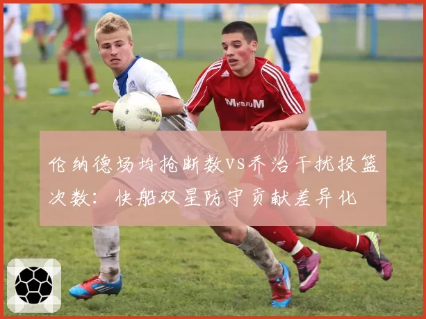 伦纳德场均抢断数vs乔治干扰投篮次数：快船双星防守贡献差异化
