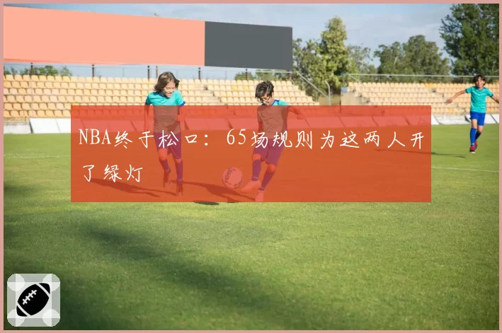NBA终于松口：65场规则为这两人开了绿灯