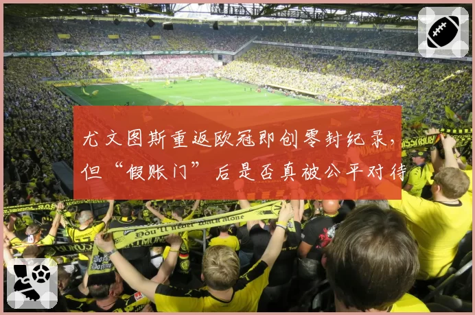 尤文图斯重返欧冠即创零封纪录,但“假账门”后是否真被公平对待?