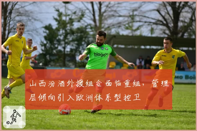 山西汾酒外援组合面临重组，管理层倾向引入欧洲体系型控卫