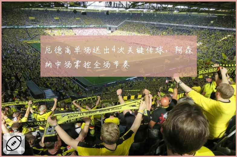 厄德高单场送出4次关键传球，阿森纳中场掌控全场节奏