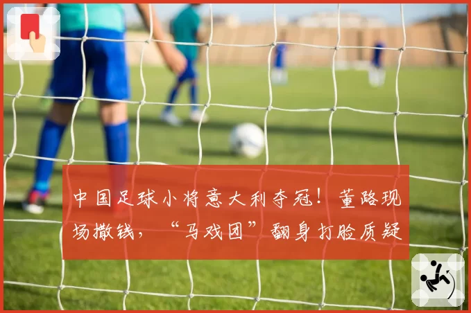 中国足球小将意大利夺冠！董路现场撒钱，“马戏团”翻身打脸质疑