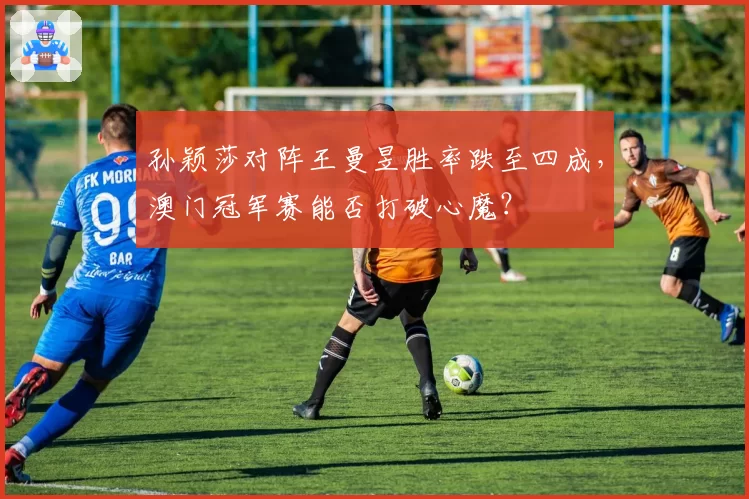 孙颖莎对阵王曼昱胜率跌至四成，澳门冠军赛能否打破心魔？
