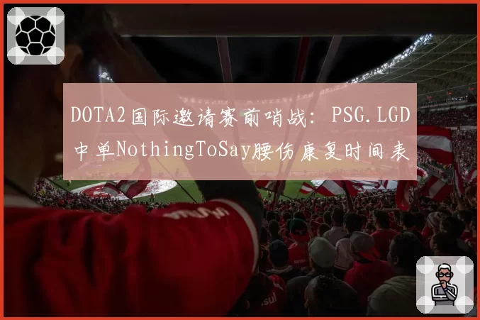 DOTA2国际邀请赛前哨战：PSG.LGD中单NothingToSay腰伤康复时间表成关键变数